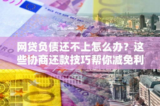 武汉网贷负债还不上怎么办?这些协商还款技巧帮你减免利息! 武汉网贷负债还不上怎么办?这些协商还款技巧帮你减免利息!